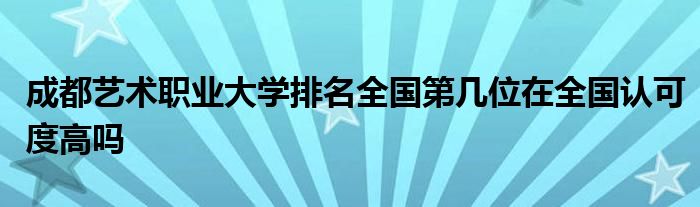 成都艺术职业大学排名全国第几位在全国认可度高吗