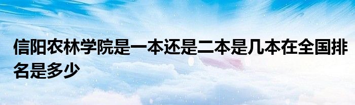 信阳农林学院是一本还是二本是几本在全国排名是多少