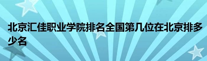 北京汇佳职业学院排名全国第几位在北京排多少名