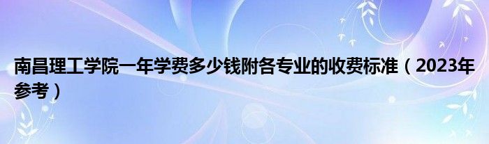 南昌理工学院一年学费多少钱附各专业的收费标准（2023年参考）