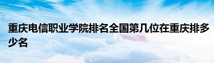 重庆电信职业学院排名全国第几位在重庆排多少名