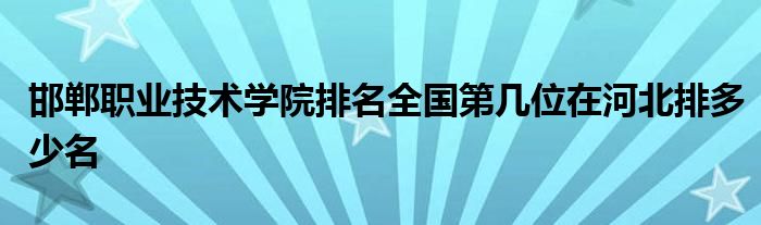 邯郸职业技术学院排名全国第几位在河北排多少名