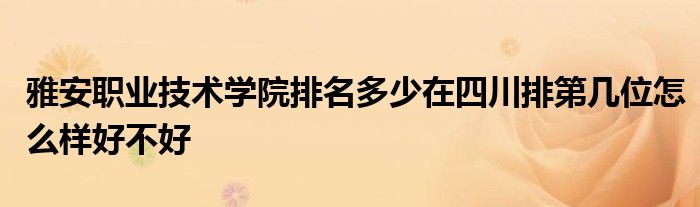 雅安职业技术学院排名多少在四川排第几位怎么样好不好