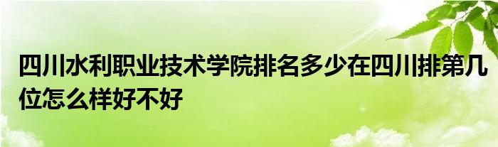 四川水利职业技术学院排名多少在四川排第几位怎么样好不好