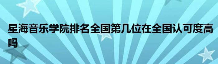 星海音乐学院排名全国第几位在全国认可度高吗