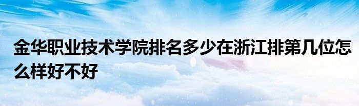 金华职业技术学院排名多少在浙江排第几位怎么样好不好