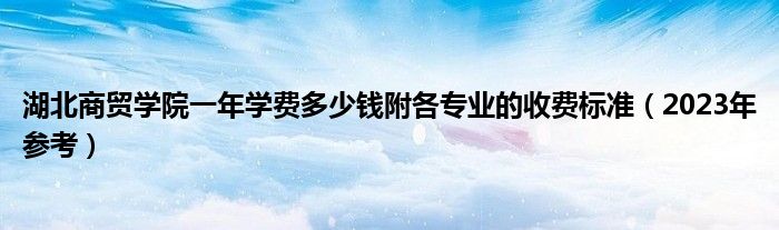 湖北商贸学院一年学费多少钱附各专业的收费标准（2023年参考）