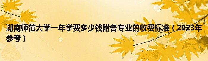 湖南师范大学一年学费多少钱附各专业的收费标准（2023年参考）