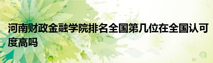 河南财政金融学院排名全国第几位在全国认可度高吗