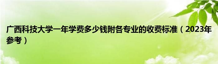 广西科技大学一年学费多少钱附各专业的收费标准（2023年参考）