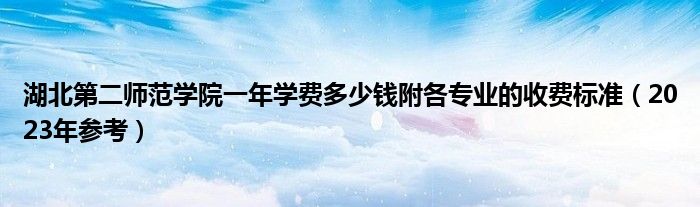 湖北第二师范学院一年学费多少钱附各专业的收费标准（2023年参考）