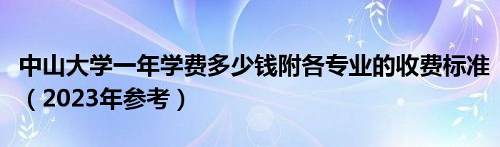 中山大学一年学费多少钱附各专业的收费标准（2023年参考）