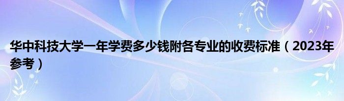 华中科技大学一年学费多少钱附各专业的收费标准（2023年参考）