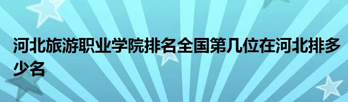 河北旅游职业学院排名全国第几位在河北排多少名