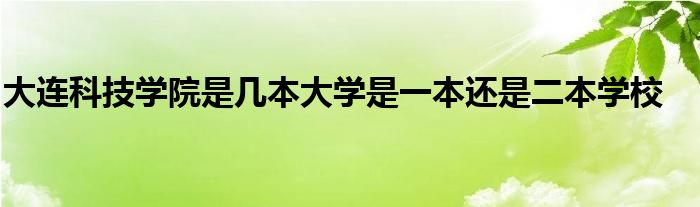 大连科技学院是几本大学是一本还是二本学校