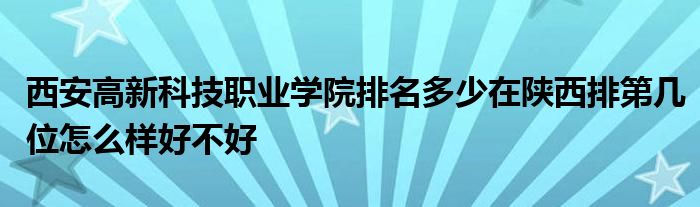 西安高新科技职业学院排名多少在陕西排第几位怎么样好不好