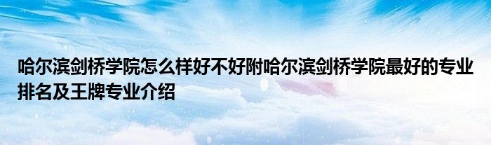 哈尔滨剑桥学院怎么样好不好附哈尔滨剑桥学院最好的专业排名及王牌专业介绍