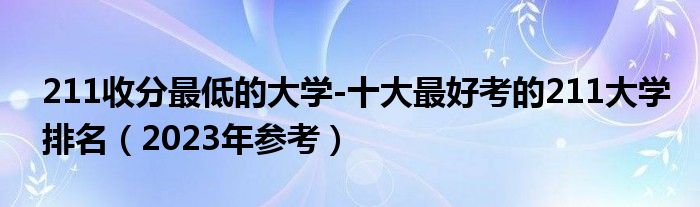 211收分最低的大学-十大最好考的211大学排名（2023年参考）