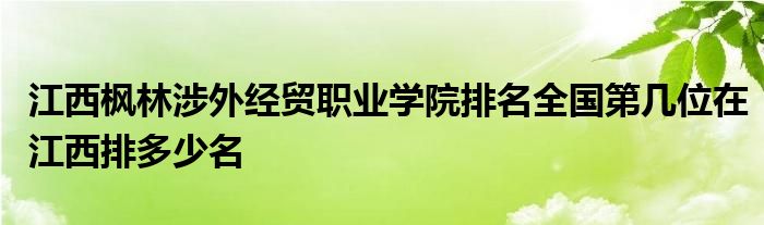 江西枫林涉外经贸职业学院排名全国第几位在江西排多少名