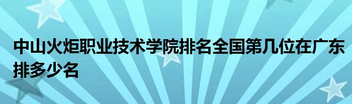 中山火炬职业技术学院排名全国第几位在广东排多少名