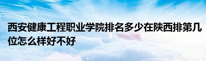 西安健康工程职业学院排名多少在陕西排第几位怎么样好不好