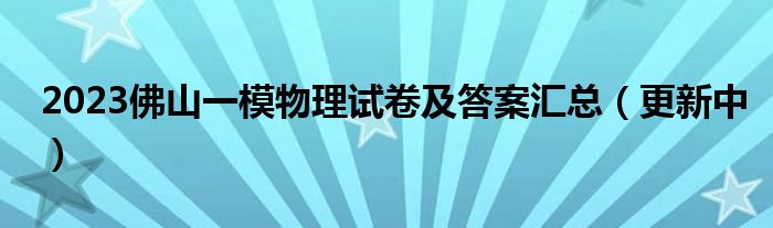 2023佛山一模物理试卷及答案汇总（更新中）