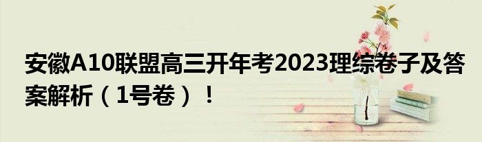 安徽A10联盟高三开年考2023理综卷子及答案解析（1号卷）！