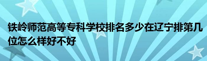 铁岭师范高等专科学校排名多少在辽宁排第几位怎么样好不好