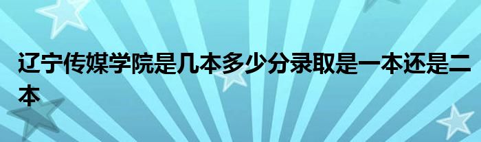 辽宁传媒学院是几本多少分录取是一本还是二本