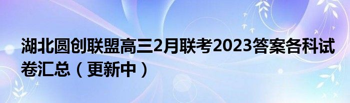 湖北圆创联盟高三2月联考2023答案各科试卷汇总（更新中）