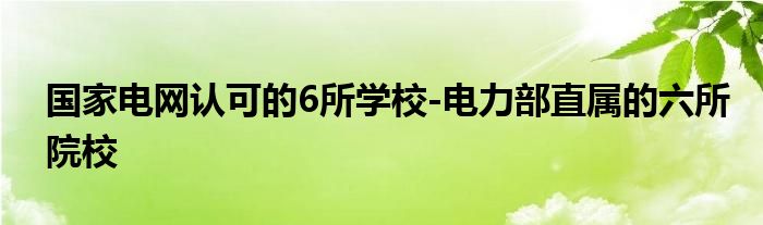 国家电网认可的6所学校-电力部直属的六所院校