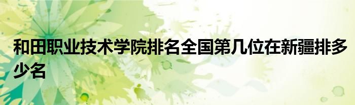 和田职业技术学院排名全国第几位在新疆排多少名