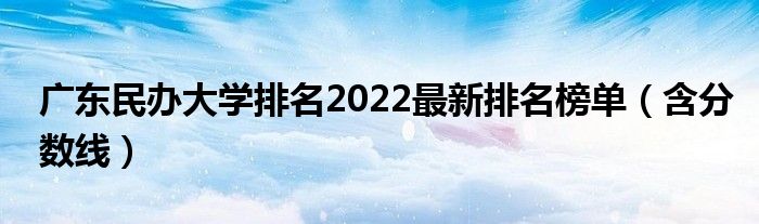 广东民办大学排名2022最新排名榜单（含分数线）