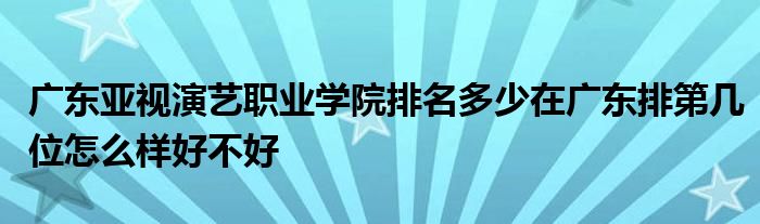 广东亚视演艺职业学院排名多少在广东排第几位怎么样好不好