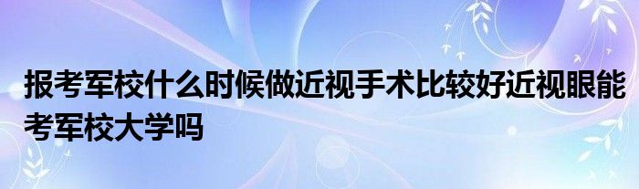 报考军校什么时候做近视手术比较好近视眼能考军校大学吗