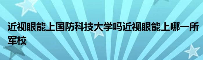 近视眼能上国防科技大学吗近视眼能上哪一所军校