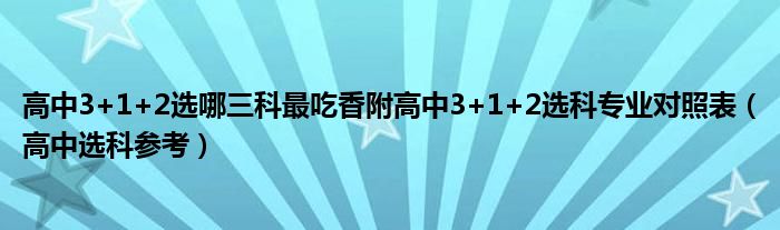 高中3+1+2选哪三科最吃香附高中3+1+2选科专业对照表（高中选科参考）