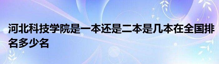 河北科技学院是一本还是二本是几本在全国排名多少名