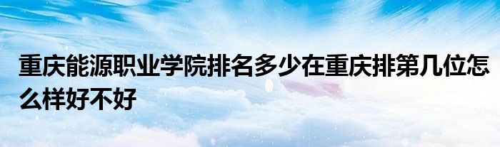 重庆能源职业学院排名多少在重庆排第几位怎么样好不好