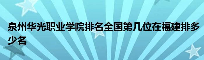 泉州华光职业学院排名全国第几位在福建排多少名