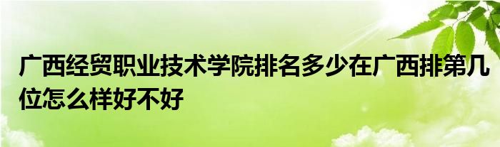 广西经贸职业技术学院排名多少在广西排第几位怎么样好不好