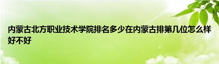 内蒙古北方职业技术学院排名多少在内蒙古排第几位怎么样好不好