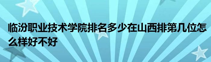 临汾职业技术学院排名多少在山西排第几位怎么样好不好