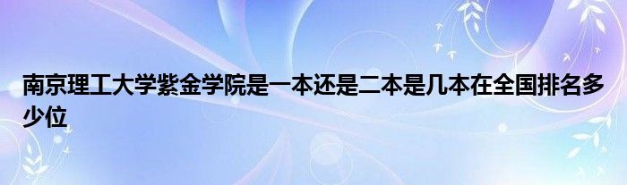 南京理工大学紫金学院是一本还是二本是几本在全国排名多少位