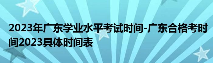 2023年广东学业水平考试时间-广东合格考时间2023具体时间表