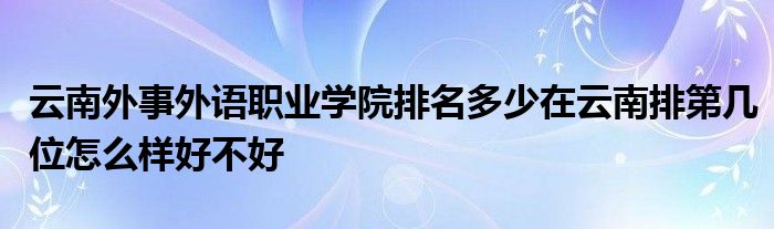 云南外事外语职业学院排名多少在云南排第几位怎么样好不好