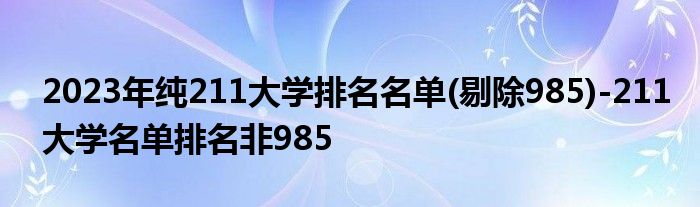 2023年纯211大学排名名单(剔除985)-211大学名单排名非985