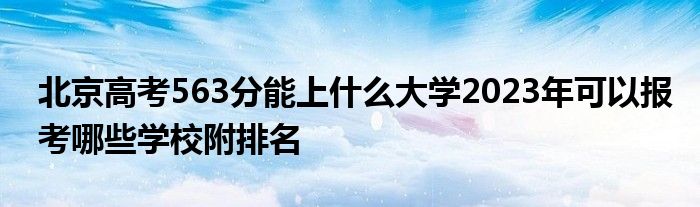 北京高考563分能上什么大学2023年可以报考哪些学校附排名