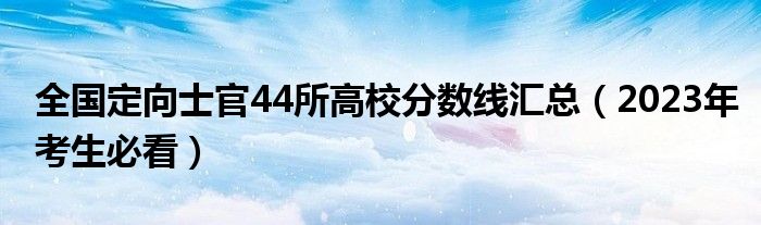 全国定向士官44所高校分数线汇总（2023年考生必看）