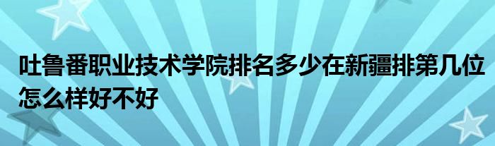 吐鲁番职业技术学院排名多少在新疆排第几位怎么样好不好